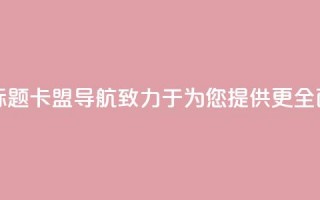 卡盟导航新标题：卡盟导航——致力于为您提供更全面的导航服务