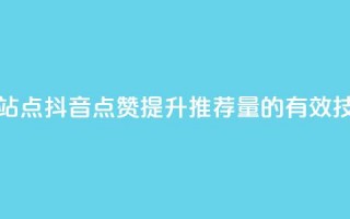 抖音点赞的推荐站点 - 抖音点赞提升推荐量的有效技巧与策略~