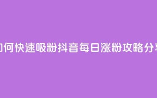 如何快速吸粉？抖音每日涨粉攻略分享