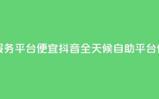 抖音24小时自助服务平台便宜(抖音全天候自助平台，低价服务)