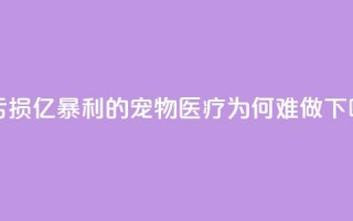 3年亏损30亿，“暴利”的宠物医疗为何难做？