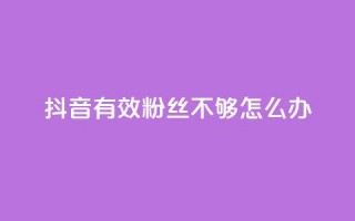 抖音有效粉丝不够500怎么办 - 30级抖音号值多少钱