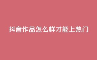 抖音作品怎么样才能上热门,抖音货源 - 巨量千川涨1000粉丝靠谱吗 - qq空间说说赞平台真人免费