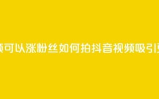 抖音如何拍视频可以涨粉丝 - 如何拍抖音视频吸引更多粉丝？!