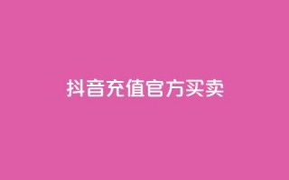 抖音充值官方买卖 - 抖音充值官方购买：快速充值安全可靠的选择~