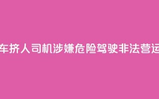 7座客车挤16人？司机涉嫌危险驾驶、非法营运被查