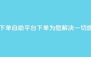 qq自助平台下单 - qq自助平台下单，为您解决一切烦恼~