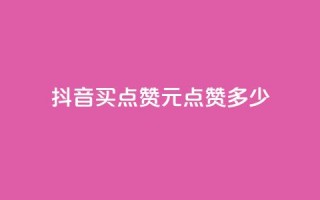 抖音买点赞1元100点赞多少 - 抖音点赞：1元买100个，超值低价！!