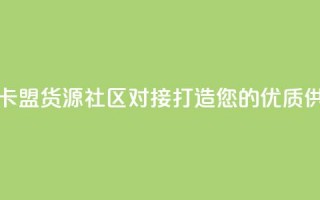 彩虹卡盟货源社区对接：打造您的优质供应链