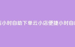 云小店24小时自助下单(云小店便捷24小时自助下单)