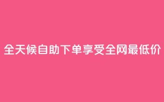 全天候自助下单享受全网最低价