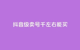 抖音50级卖号5千左右能买 - 抖音50级账号售价约5000元可供购买!