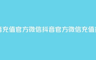 抖音充值官方微信(抖音官方微信充值指南)