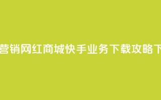 最佳营销！网红商城快手业务下载攻略