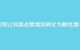 如何让抖音点赞增加转化为粉丝增长