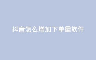 抖音怎么增加下单量软件 - 提升抖音订单量的有效软件推荐与技巧~