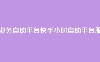 快手24小时业务自助平台(快手24小时自助平台服务)