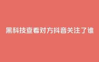 黑科技查看对方抖音关注了谁,抖音点赞关注日薪300 - 免费快手帐号100个 - qq互赞助手软件免费下载2023