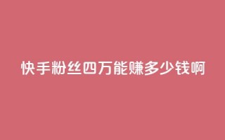 快手粉丝四万能赚多少钱啊 - 快手四万粉丝能带来多少收入揭秘！