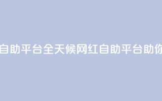 二十四小时网红自助平台 - 全天候网红自助平台助你快速成名。