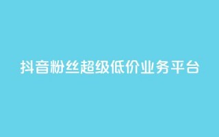 抖音粉丝超级低价业务平台 - 抖音福利：低价高质，一站式粉丝增长平台！~