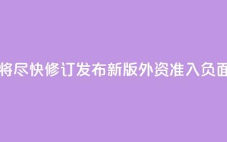 中国将尽快修订发布新版外资准入负面清单