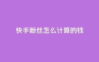 快手粉丝怎么计算的钱 - 快手粉丝数量如何影响收入分析~