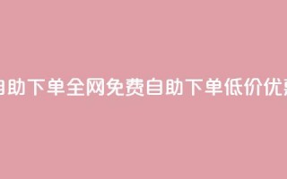 全网低价免费自助下单 - 全网免费自助下单，低价优惠享不停。