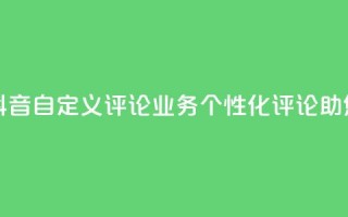 抖音自定义评论业务 - 抖音自定义评论业务：个性化评论助您赢得更多关注！!