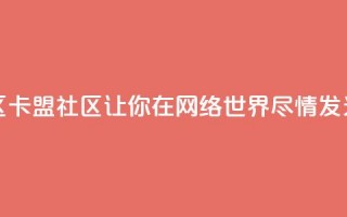 卡盟社区(卡盟社区  让你在网络世界尽情发光)