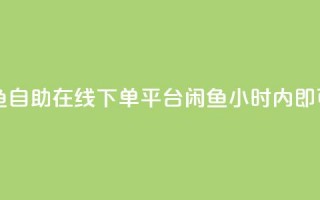 自助下单24小时平台闲鱼 - 自助在线下单平台闲鱼：24小时内即可搞定，便捷高效！~