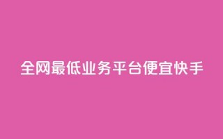 全网最低业务平台便宜快手 - 全网最低业务平台：经济快捷又稳定！