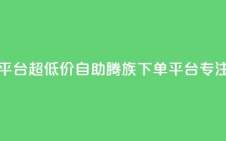 ks超低价自助腾族下单平台 - 超低价自助腾族下单平台-KS专注打造优质服务~