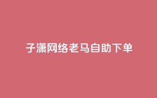 子潇网络老马自助下单,卡盟在线24小时自助下单 - 快手业务网站平台24小时 - 1元10快币充值入口