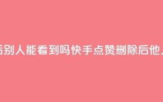 快手点赞删除后别人能看到吗(快手点赞删除后他人可见程度如何)