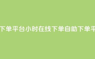 dy自助24小时下单平台 - 24小时在线下单dy自助下单平台。