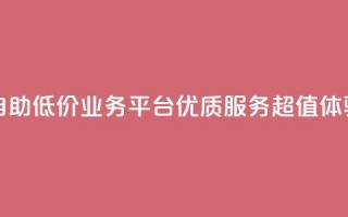 自助低价业务平台：优质服务，超值体验