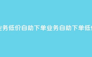 dy业务低价自助下单(dy业务自助下单低价)