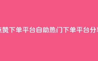 点赞下单平台自助——热门下单平台分享