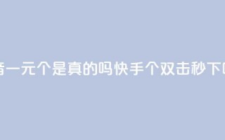 抖音一元100个是真的吗 - 快手20个双击秒