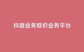 抖音业务低价业务平台 - tt动态点业务平台在哪里