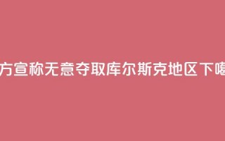 乌方宣称无意夺取库尔斯克地区