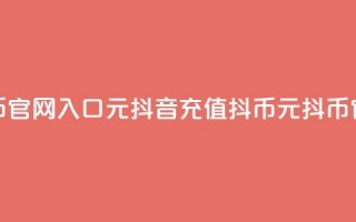 抖音充值抖币官网入口1元(抖音充值抖币，1元抖币官方充值通道！)