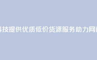 全网科技提供优质低价货源服务助力网商发展