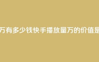 快手播放量1万有多少钱 - 快手播放量1万的价值是多少？~