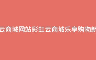 彩虹云商城网站(彩虹云商城：乐享购物新体验)