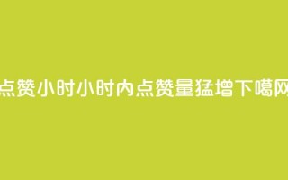 dy点赞24小时(24小时内dy点赞量猛增)