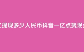 抖音点赞一亿提现多少人民币(抖音一亿点赞现金可换取多少RMB)