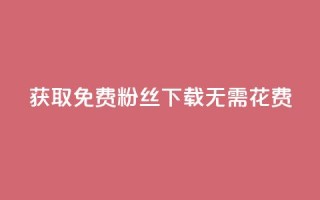 获取免费粉丝，下载无需花费