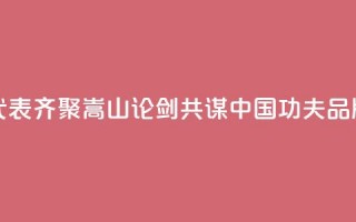 八省代表齐聚嵩山“论剑” 共谋“中国功夫”品牌建设